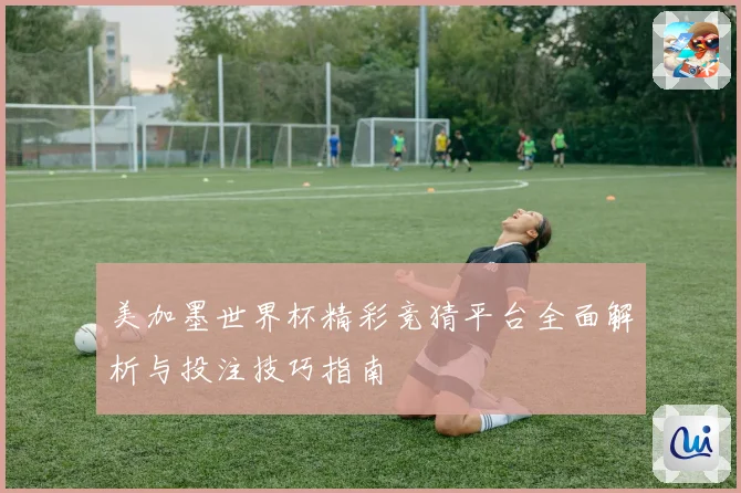 美加墨世界杯精彩竞猜平台全面解析与投注技巧指南