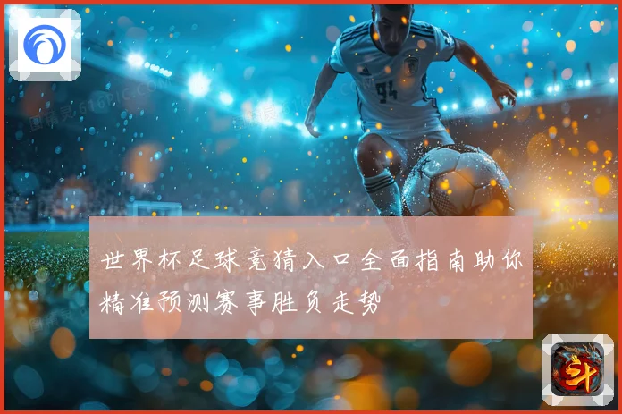 世界杯足球竞猜入口全面指南助你精准预测赛事胜负走势