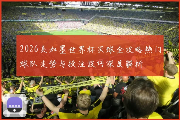 2026美加墨世界杯买球全攻略热门球队走势与投注技巧深度解析⚽