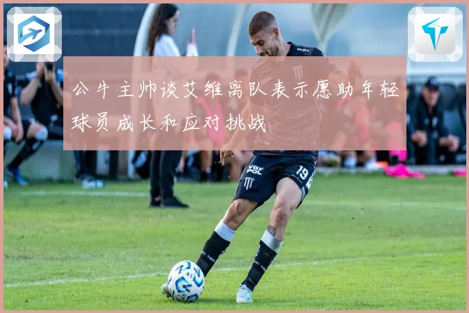 公牛主帅谈艾维离队表示愿助年轻球员成长和应对挑战