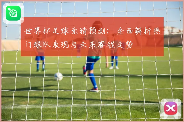 世界杯足球竞猜预测：全面解析热门球队表现与未来赛程走势