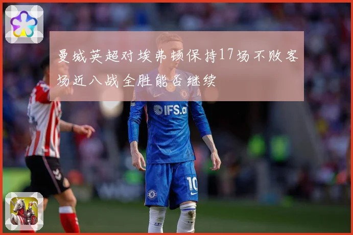 曼城英超对埃弗顿保持17场不败客场近八战全胜能否继续