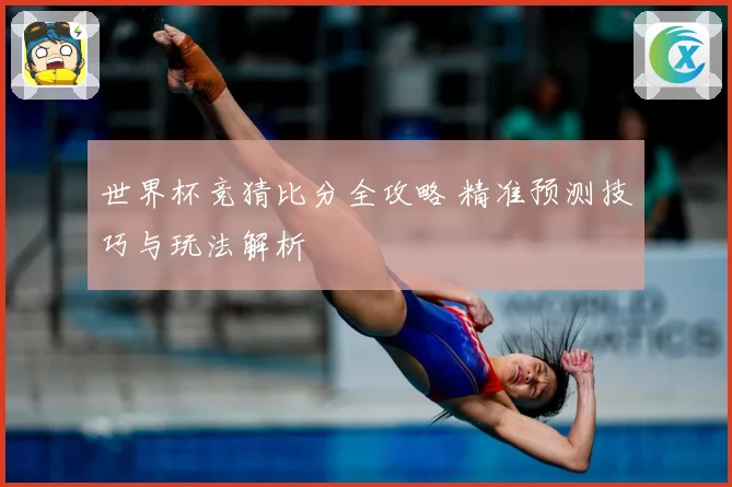 世界杯竞猜比分全攻略 精准预测技巧与玩法解析