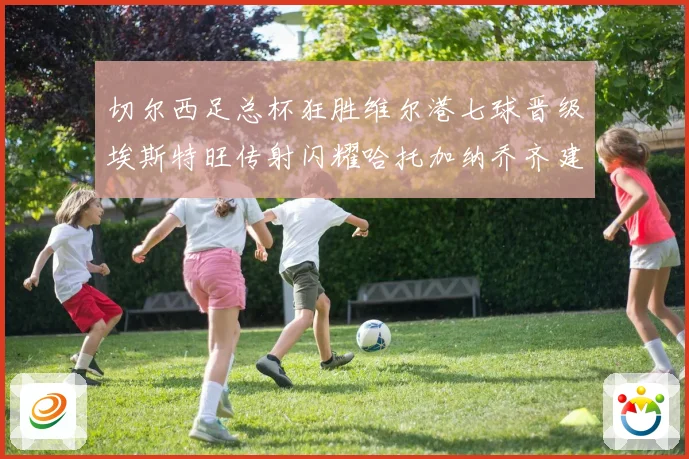 切尔西足总杯狂胜维尔港七球晋级埃斯特旺传射闪耀哈托加纳乔齐建功