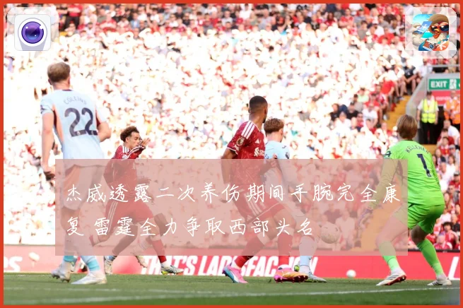 杰威透露二次养伤期间手腕完全康复 雷霆全力争取西部头名