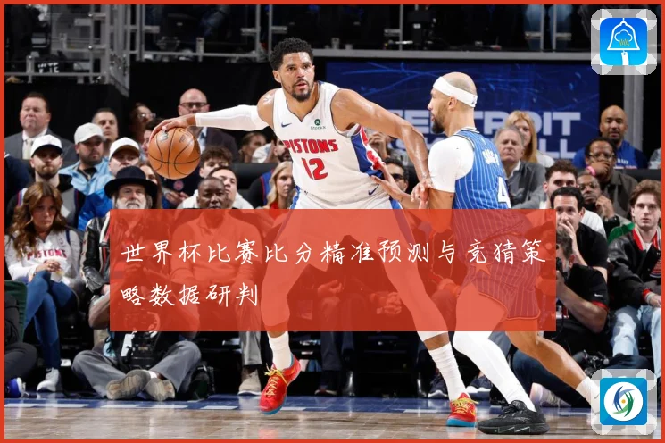 世界杯比赛比分精准预测与竞猜策略数据研判