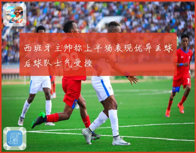 西班牙主帅称上半场表现优异丢球后球队士气受挫