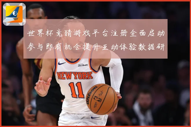 世界杯竞猜游戏平台注册全面启动参与即有机会提升互动体验数据研判