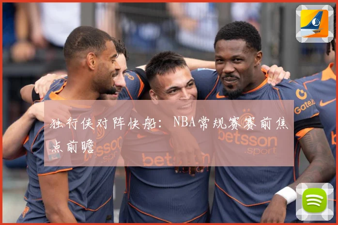 独行侠对阵快船：NBA常规赛赛前焦点前瞻