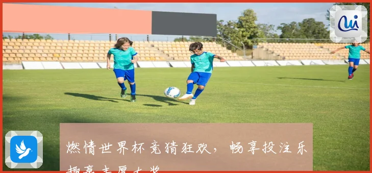 燃情世界杯竞猜狂欢，畅享投注乐趣赢丰厚大奖