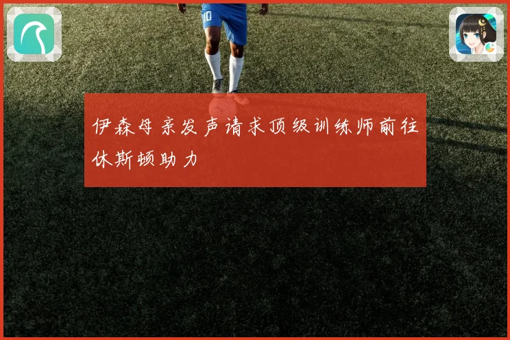 伊森母亲发声请求顶级训练师前往休斯顿助力