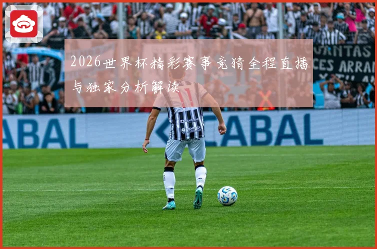 2026世界杯精彩赛事竞猜全程直播与独家分析解读