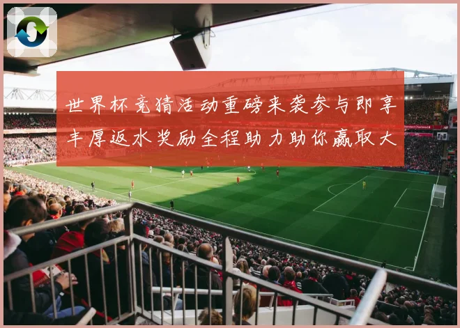 世界杯竞猜活动重磅来袭参与即享丰厚返水奖励全程助力助你赢取大奖