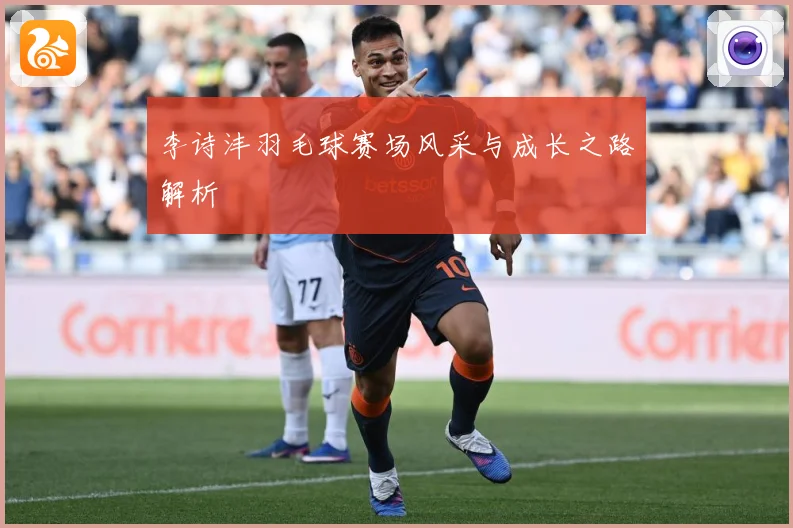 李诗沣羽毛球赛场风采与成长之路解析