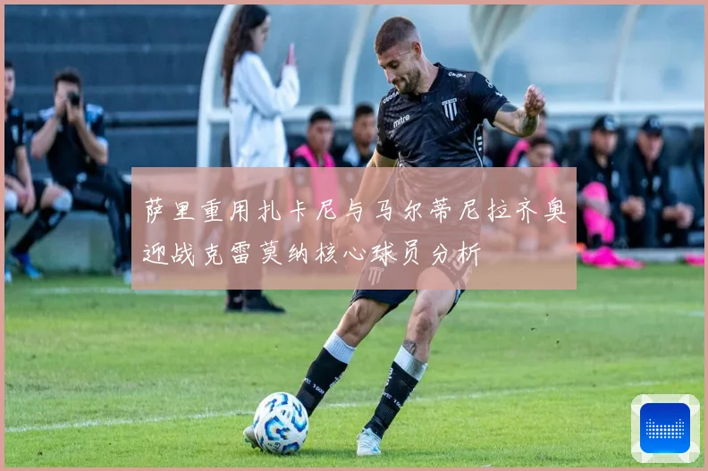 萨里重用扎卡尼与马尔蒂尼拉齐奥迎战克雷莫纳核心球员分析