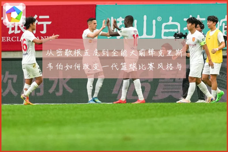 从密歇根五虎到全能大前锋克里斯韦伯如何改变一代篮球比赛风格与传奇地位解析