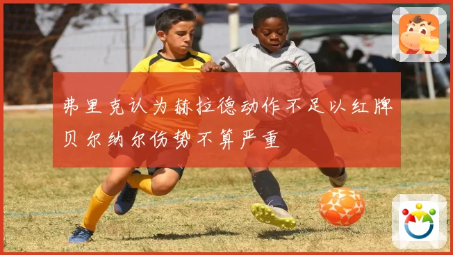 弗里克认为赫拉德动作不足以红牌贝尔纳尔伤势不算严重