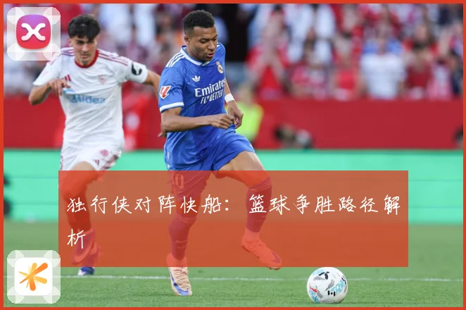 独行侠对阵快船：篮球争胜路径解析