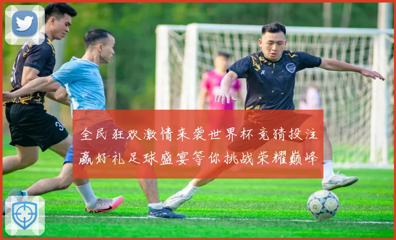 全民狂欢激情来袭世界杯竞猜投注赢好礼足球盛宴等你挑战荣耀巅峰