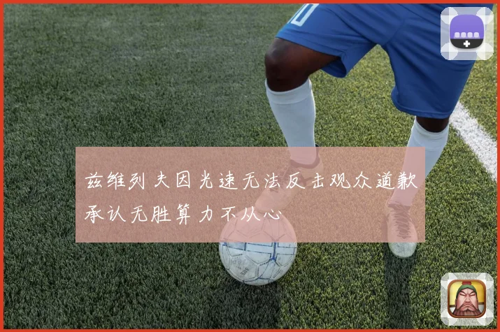 兹维列夫因光速无法反击观众道歉承认无胜算力不从心
