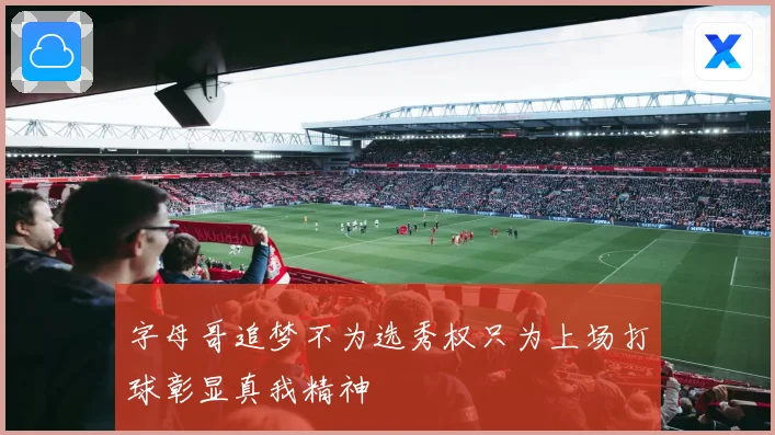 字母哥追梦不为选秀权只为上场打球彰显真我精神