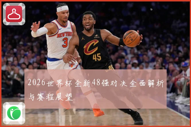 2026世界杯全新48强对决全面解析与赛程展望