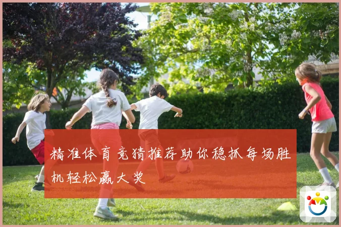 精准体育竞猜推荐助你稳抓每场胜机轻松赢大奖