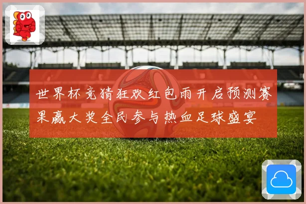 世界杯竞猜狂欢红包雨开启预测赛果赢大奖全民参与热血足球盛宴