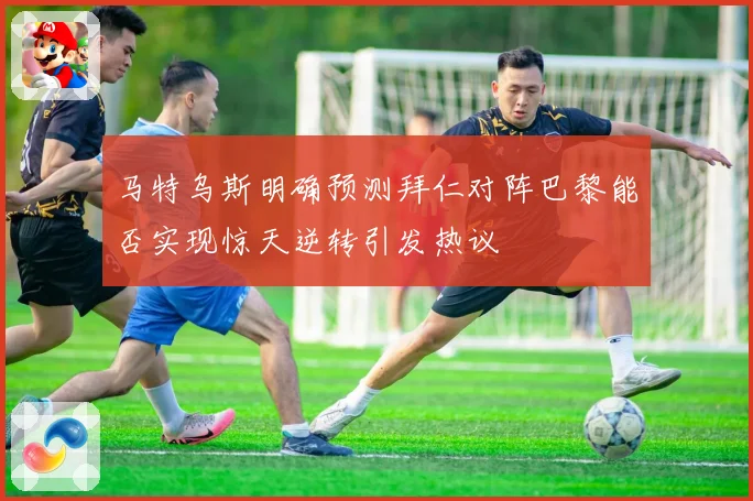马特乌斯明确预测拜仁对阵巴黎能否实现惊天逆转引发热议