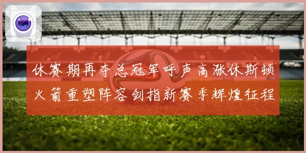 休赛期再夺总冠军呼声高涨休斯顿火箭重塑阵容剑指新赛季辉煌征程