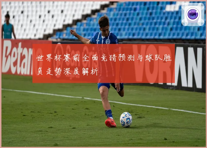 世界杯赛前全面竞猜预测与球队胜负走势深度解析