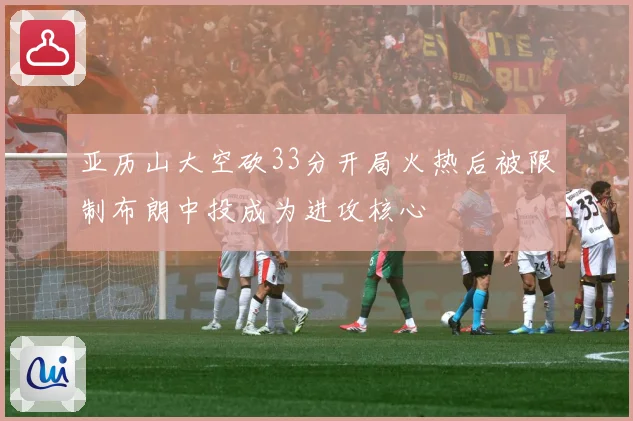 亚历山大空砍33分开局火热后被限制布朗中投成为进攻核心