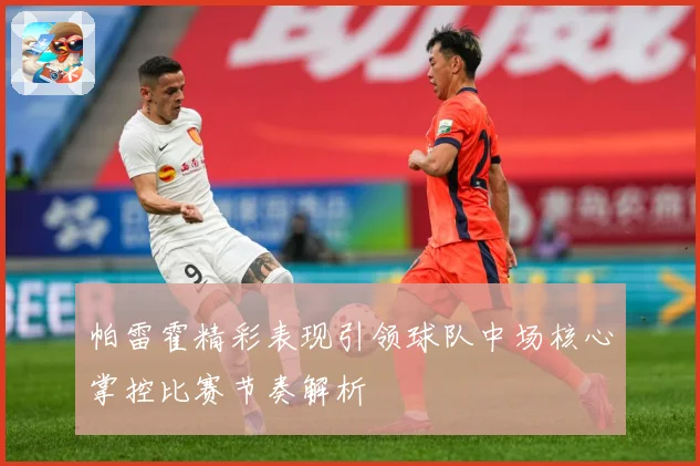 帕雷霍精彩表现引领球队中场核心掌控比赛节奏解析
