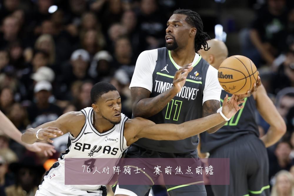 76人对阵骑士:赛前焦点前瞻