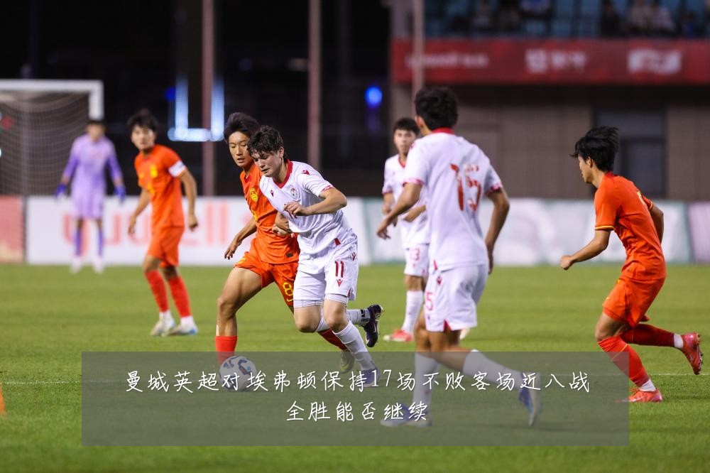 曼城英超对埃弗顿保持17场不败客场近八战全胜能否继续