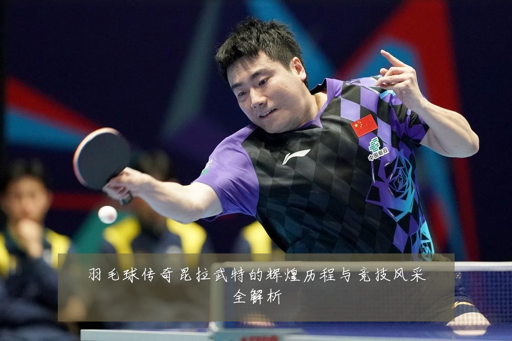 羽毛球传奇昆拉武特的辉煌历程与竞技风采全解析