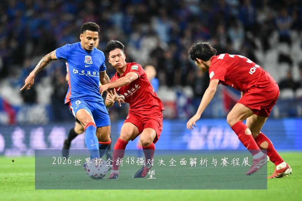 2026世界杯全新48强对决全面解析与赛程展望