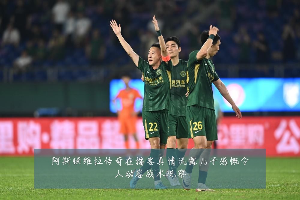 阿斯顿维拉传奇在播客真情流露儿子感慨令人动容战术观察